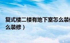 复式楼二楼有地下室怎么装修好看（复式楼二楼有地下室怎么装修）