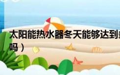 太阳能热水器冬天能够达到多少度（太阳能热水器冬天能用吗）
