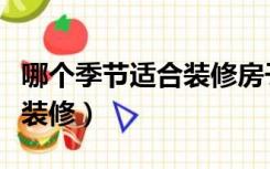 哪个季节适合装修房子（哪个季节适合家里做装修）