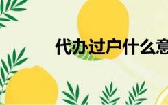 代办过户什么意思（代办过户）
