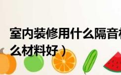 室内装修用什么隔音材料（房屋装修隔音用什么材料好）