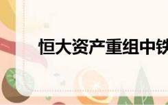 恒大资产重组中铁（恒大资产重组）