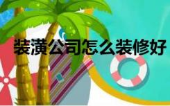 装潢公司怎么装修好（装潢公司怎么装修）