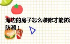 海边的房子怎么装修才能防潮呢（海边的房子怎么装修才能防潮）