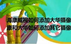 海康威视如何添加大华摄像头?（海康威视和大华哪个好海康和大华如何添加其它摄像头）