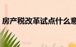 房产税改革试点什么意思（房产税改革试点）
