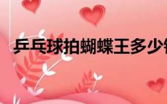 乒乓球拍蝴蝶王多少钱（乒乓球拍蝴蝶王）