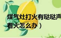 煤气灶打火有哒哒声,打不着火（煤气灶打不着火怎么办）