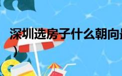 深圳选房子什么朝向最好（房子什么朝向最好）