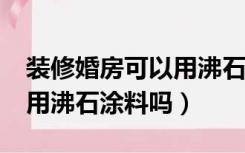 装修婚房可以用沸石涂料吗?（装修婚房可以用沸石涂料吗）