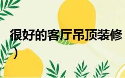 很好的客厅吊顶装修（客厅吊顶什么样子好看）