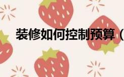 装修如何控制预算（怎么控制装修预算）