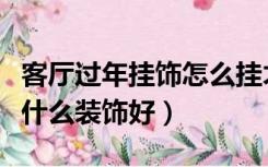 客厅过年挂饰怎么挂才好看（过年家里客厅挂什么装饰好）