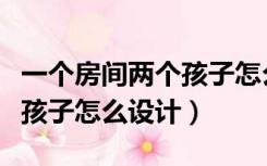 一个房间两个孩子怎么设计床（一个房间两个孩子怎么设计）
