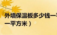 外墙保温板多少钱一平米（做外墙保温多少钱一平方米）