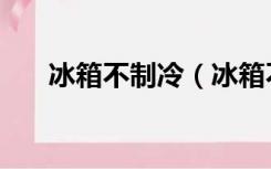冰箱不制冷（冰箱不制冷有哪些原因）