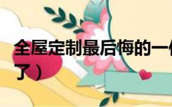 全屋定制最后悔的一件事（全屋定制几年就坏了）