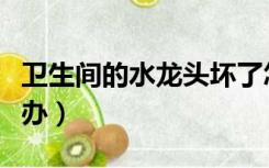 卫生间的水龙头坏了怎么办（水龙头坏了怎么办）