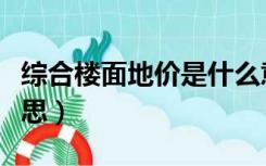 综合楼面地价是什么意思（楼面地价是什么意思）
