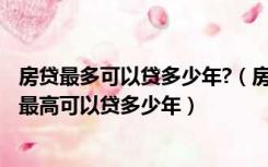 房贷最多可以贷多少年?（房贷一般多少年合适按揭房贷款，最高可以贷多少年）