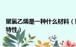 聚氯乙烯是一种什么材料（聚氯乙烯是什么材料，具有哪些特性）