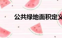 公共绿地面积定义（公共绿地面积）