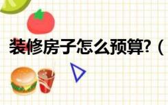 装修房子怎么预算?（新房装修怎么做预算）