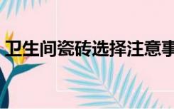 卫生间瓷砖选择注意事项（卫生间瓷砖选择）