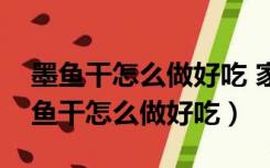 墨鱼干怎么做好吃 家常做法的泡制方法（墨鱼干怎么做好吃）