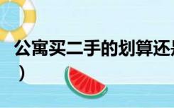 公寓买二手的划算还是买一手的划算（公寓买）