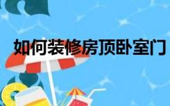 如何装修房顶卧室门（如何装修房顶卧室）