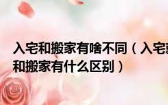 入宅和搬家有啥不同（入宅就是搬家其实并不是，那么入宅和搬家有什么区别）