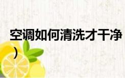 空调如何清洗才干净（空调怎么清洗最为有效）