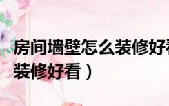 房间墙壁怎么装修好看又实用（房间墙壁怎么装修好看）