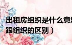 出租房组织是什么意思（出租房类型是自然人跟组织的区别）