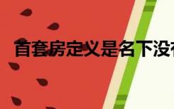首套房定义是名下没有房吗（首套房定义）