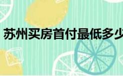 苏州买房首付最低多少（买房首付最低多少）