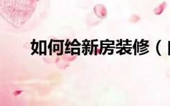 如何给新房装修（自己怎么装修新房）