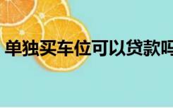 单独买车位可以贷款吗（买车位可以贷款吗）