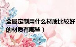 全屋定制用什么材质比较好（什么是全屋定制全屋定制常用的材质有哪些）