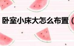 卧室小床大怎么布置（房间小床大怎么布置）