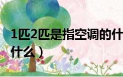 1匹2匹是指空调的什么?（空调1匹2匹指的是什么）