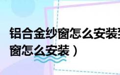 铝合金纱窗怎么安装到轨道上视频（铝合金纱窗怎么安装）