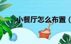 小餐厅怎么布置（小餐厅怎么设计）