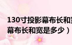 130寸投影幕布长和宽是多少米（130寸投影幕布长和宽是多少）