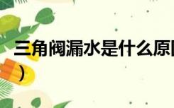 三角阀漏水是什么原因（角阀漏水原因是什么）