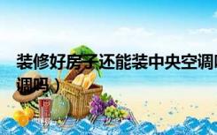 装修好房子还能装中央空调吗（装修好的房子可以装中央空调吗）