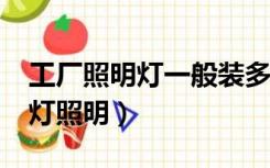 工厂照明灯一般装多高?（高厂房一般用什么灯照明）