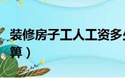 装修房子工人工资多少钱（装修房子工钱怎么箅）