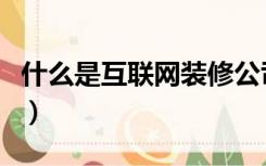 什么是互联网装修公司（互联网装修怎么装修）